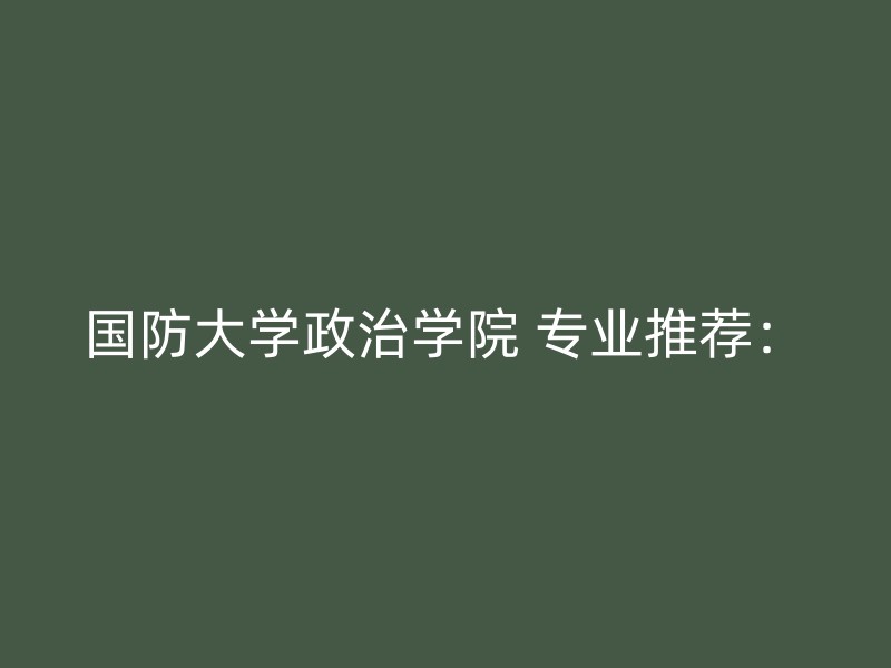 国防大学政治学院 专业推荐：