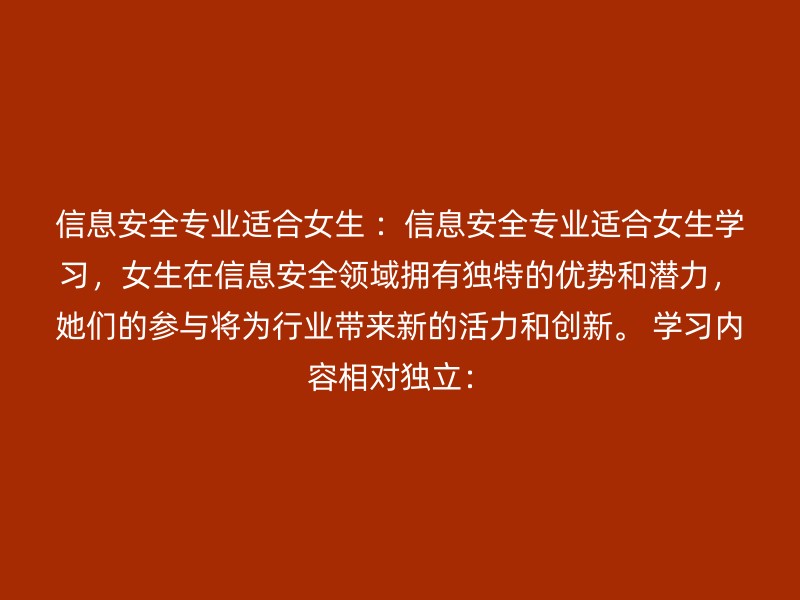 信息安全专业适合女生 ：信息安全专业适合女生学习，女生在信息安全领域拥有独特的优势和潜力，她们的参与将为行业带来新的活力和创新。 学习内容相对独立：