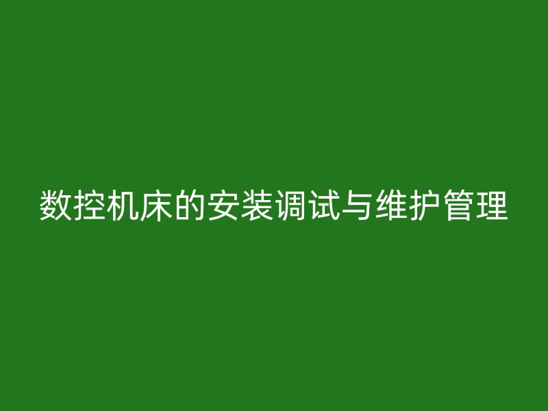 数控机床的安装调试与维护管理