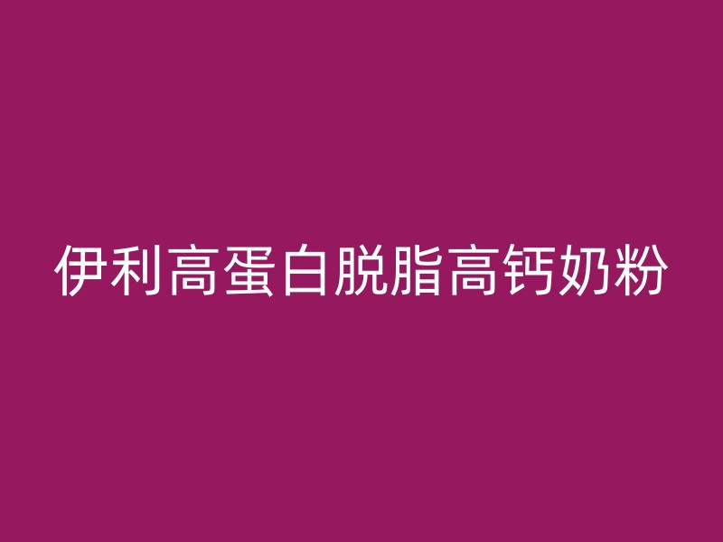 伊利高蛋白脱脂高钙奶粉