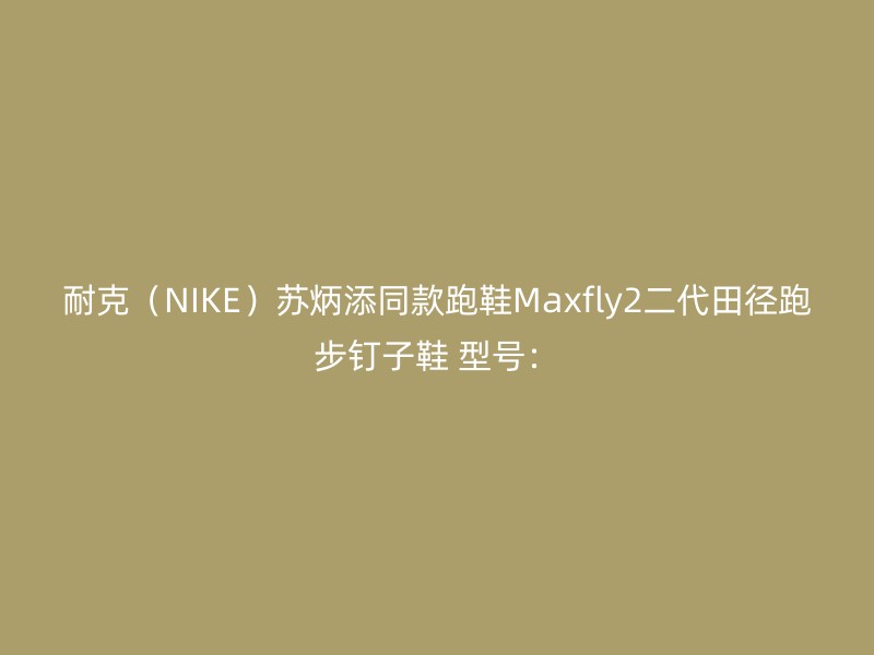 耐克（NIKE）苏炳添同款跑鞋Maxfly2二代田径跑步钉子鞋 型号：