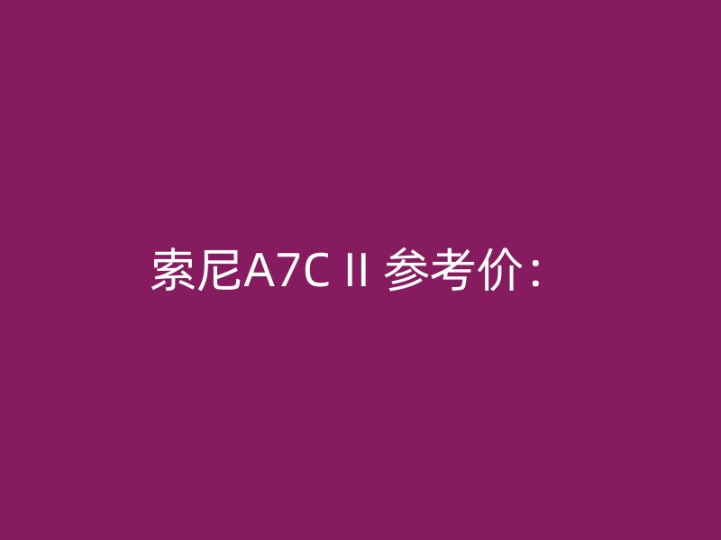 索尼A7C II 参考价：