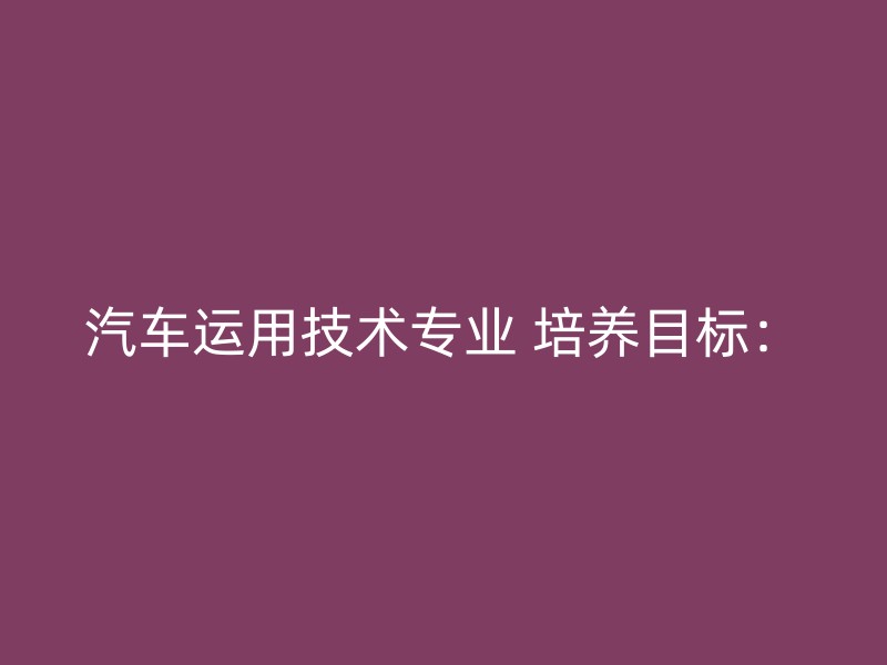 汽车运用技术专业 培养目标：