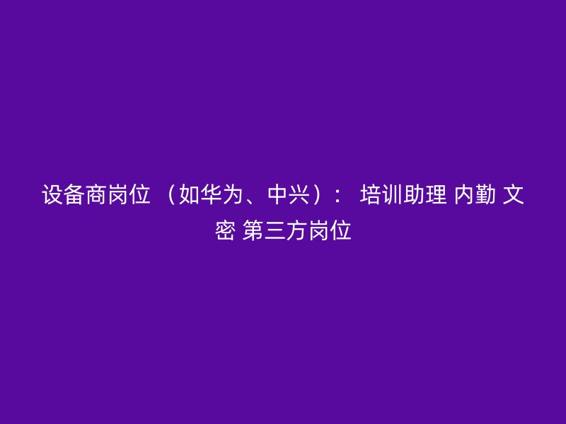 设备商岗位 （如华为、中兴）： 培训助理 内勤 文密 第三方岗位