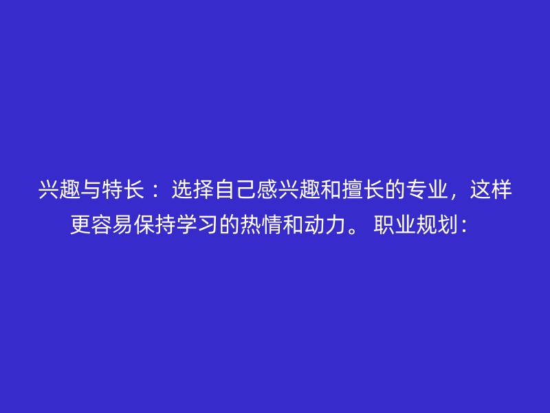 兴趣与特长 ：选择自己感兴趣和擅长的专业，这样更容易保持学习的热情和动力。 职业规划：