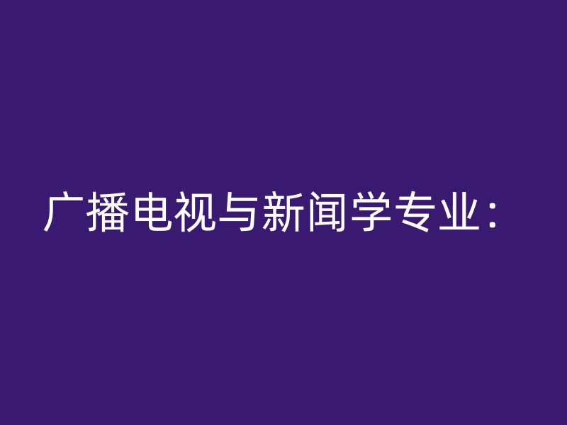 广播电视与新闻学专业：