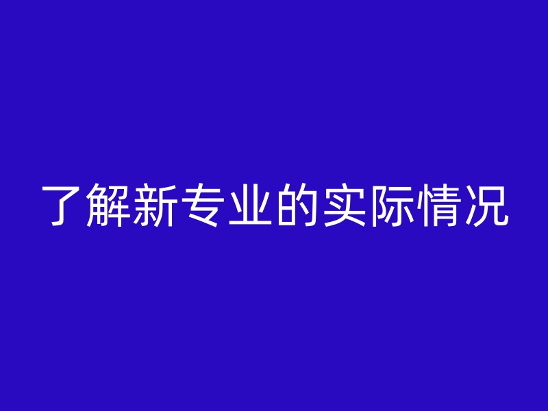 了解新专业的实际情况