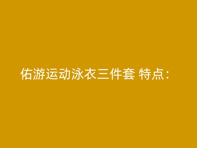 佑游运动泳衣三件套 特点：