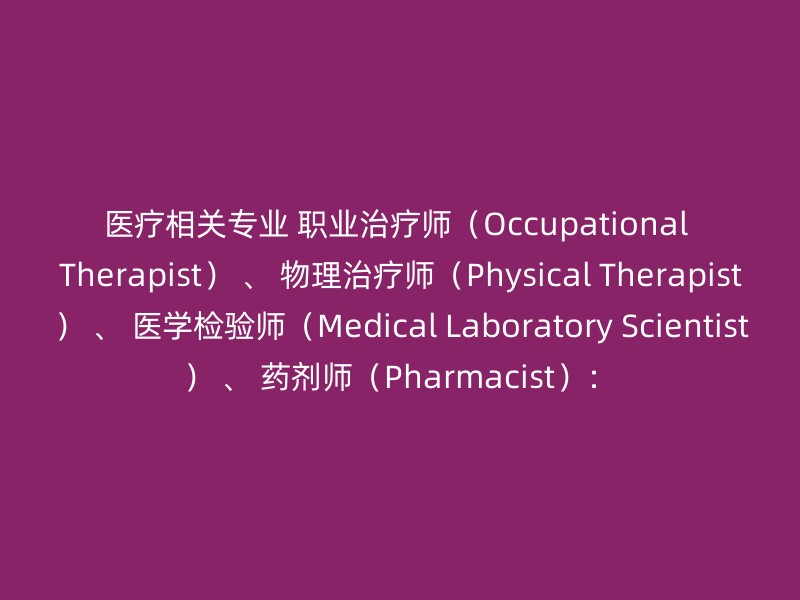 医疗相关专业 职业治疗师（Occupational Therapist） 、 物理治疗师（Physical Therapist） 、 医学检验师（Medical Laboratory Scientist） 、 药剂师（Pharmacist）：