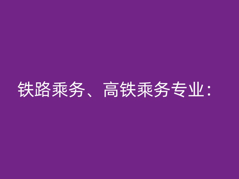 铁路乘务、高铁乘务专业：