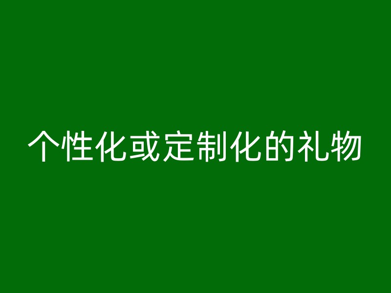 个性化或定制化的礼物