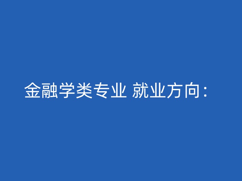 金融学类专业 就业方向：