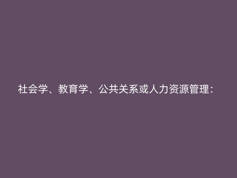 社会学、教育学、公共关系或人力资源管理：