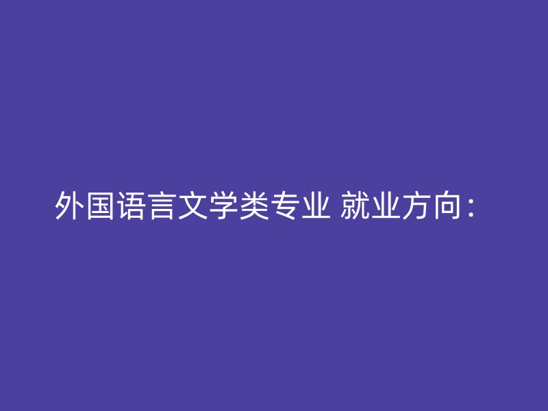 外国语言文学类专业 就业方向：