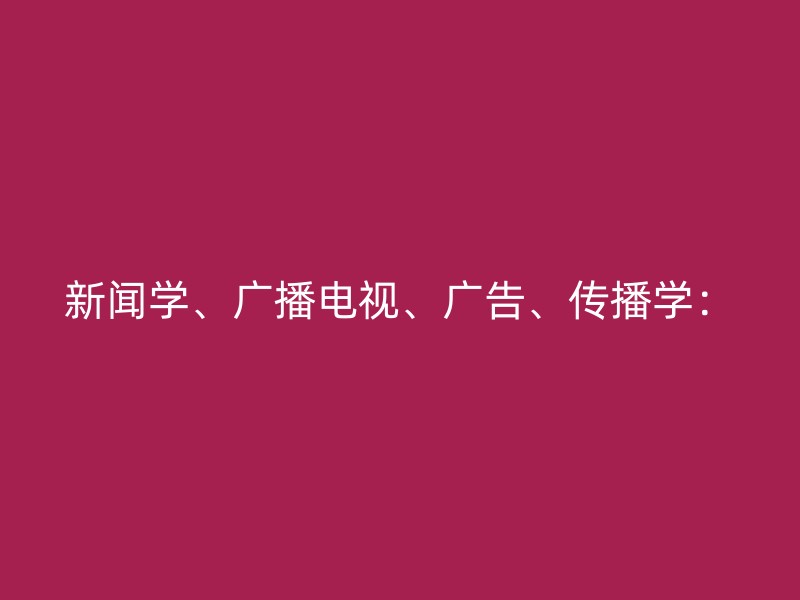 新闻学、广播电视、广告、传播学：