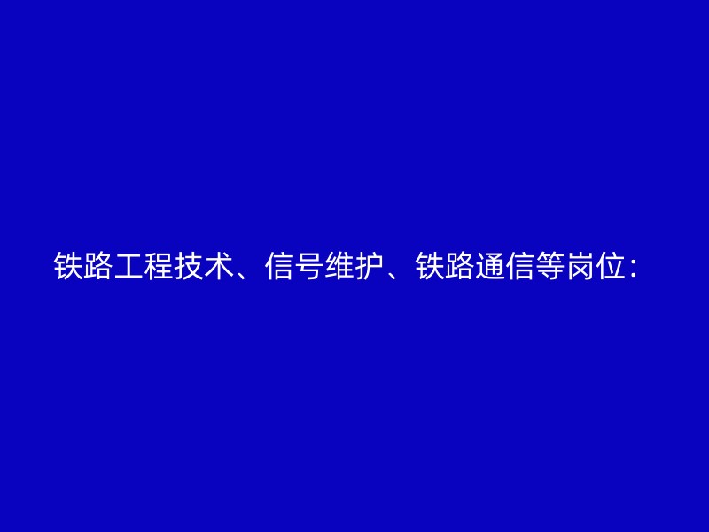 铁路工程技术、信号维护、铁路通信等岗位：