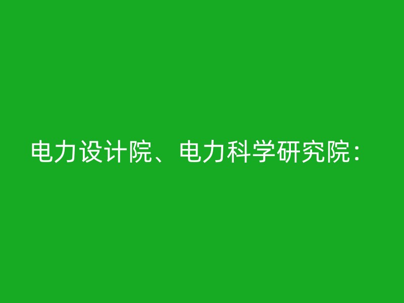 电力设计院、电力科学研究院：