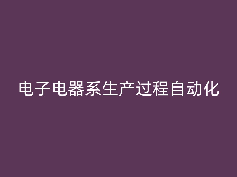 电子电器系生产过程自动化