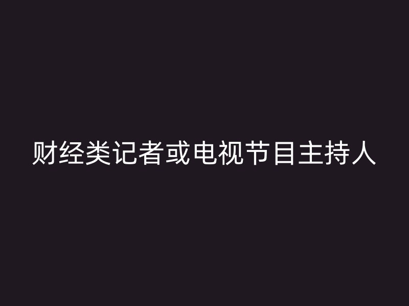 财经类记者或电视节目主持人