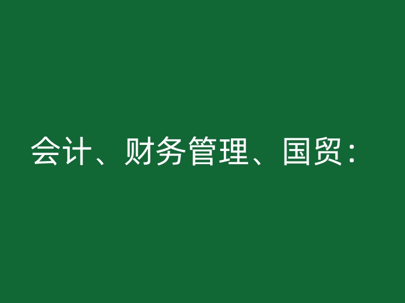 会计、财务管理、国贸：