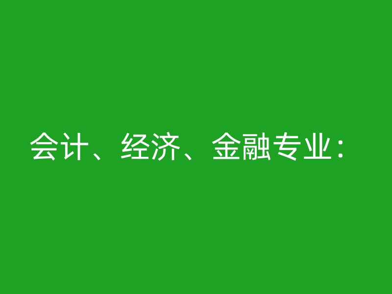 会计、经济、金融专业：