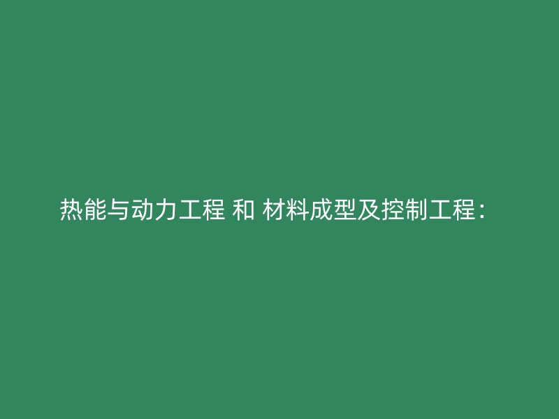 热能与动力工程 和 材料成型及控制工程：