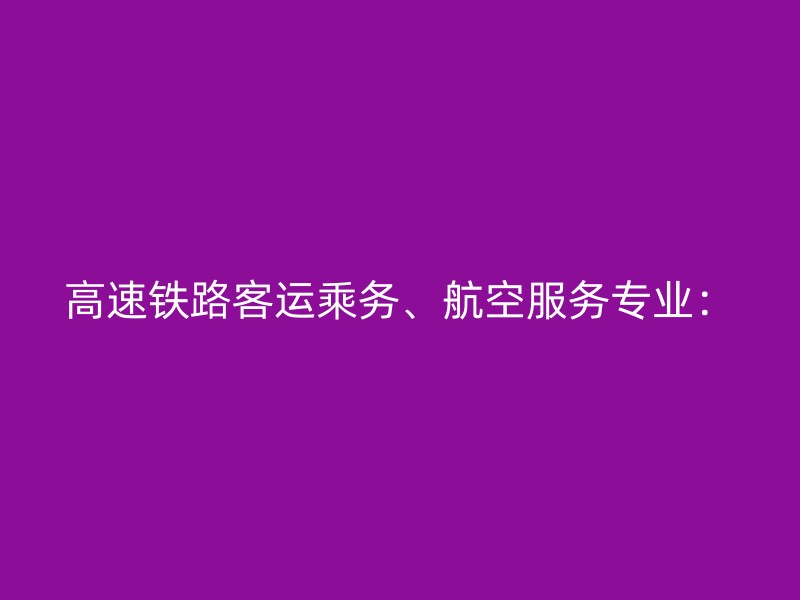 高速铁路客运乘务、航空服务专业：