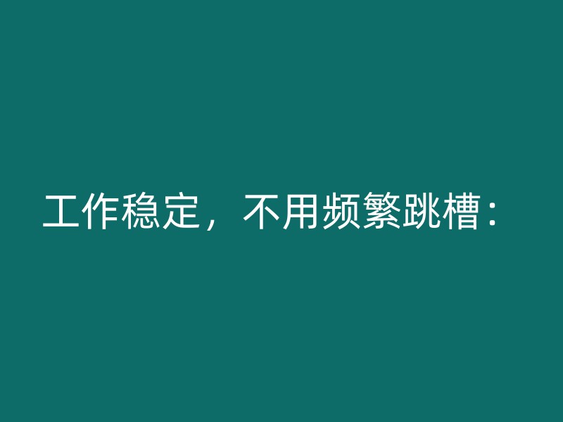 工作稳定，不用频繁跳槽：