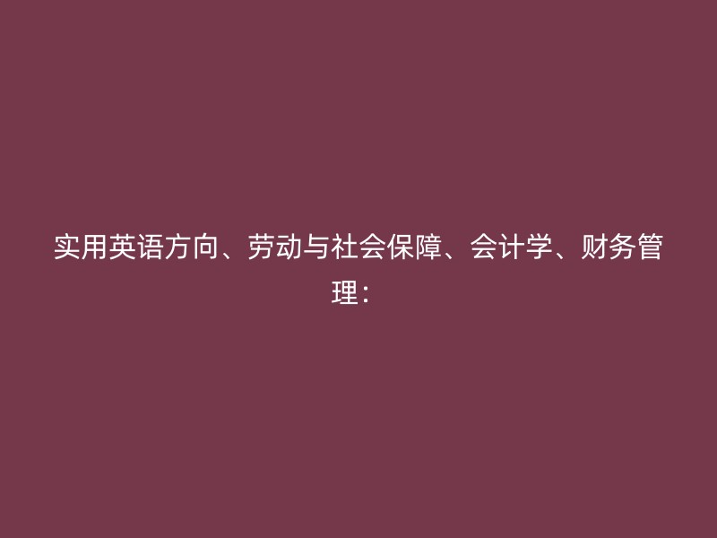 实用英语方向、劳动与社会保障、会计学、财务管理：