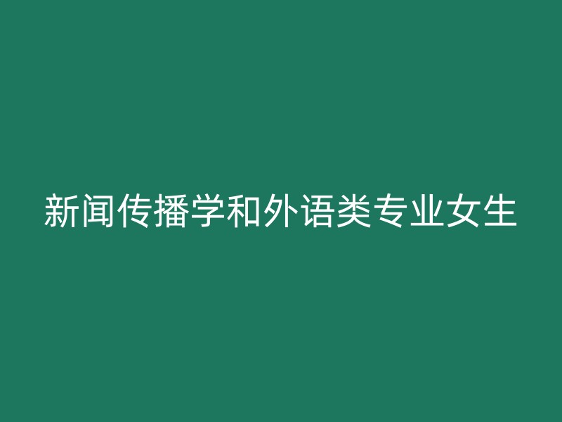 新闻传播学和外语类专业女生