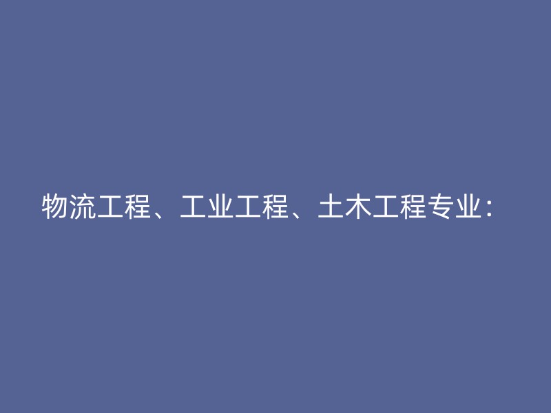 物流工程、工业工程、土木工程专业：