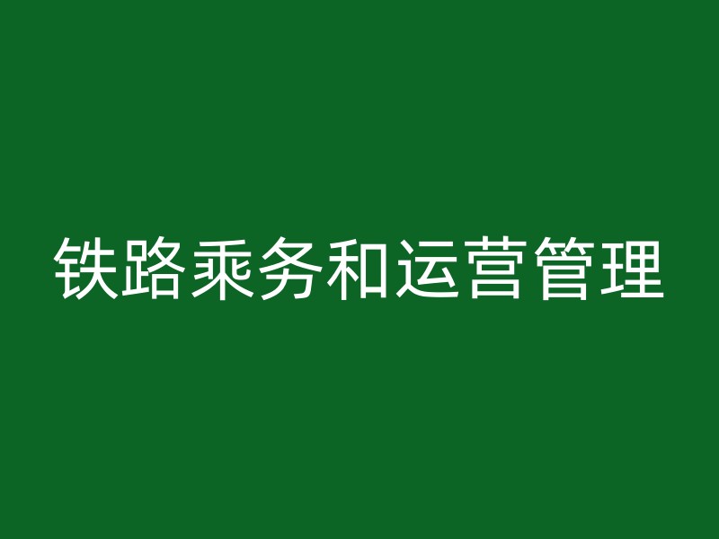 铁路乘务和运营管理