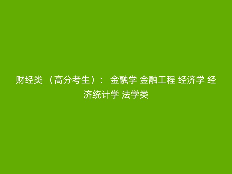 财经类 （高分考生）： 金融学 金融工程 经济学 经济统计学 法学类