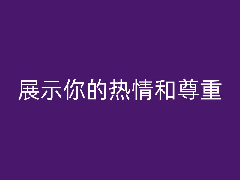 展示你的热情和尊重