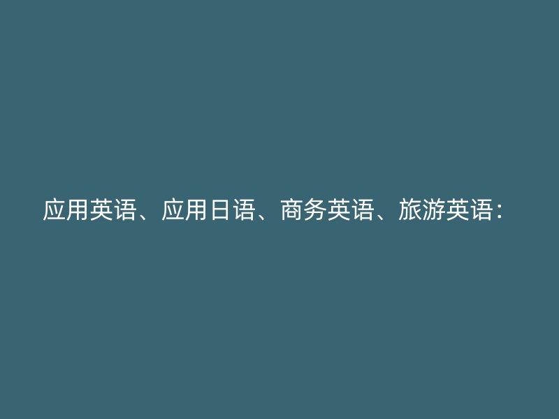 应用英语、应用日语、商务英语、旅游英语：