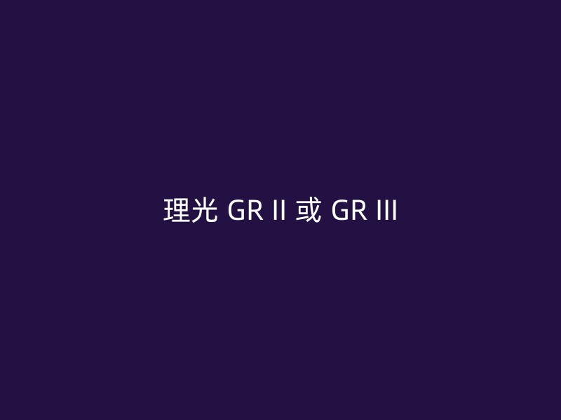 理光 GR II 或 GR III