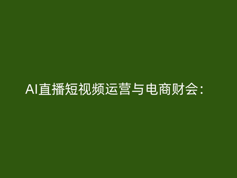 AI直播短视频运营与电商财会：