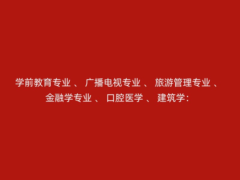 学前教育专业 、 广播电视专业 、 旅游管理专业 、 金融学专业 、 口腔医学 、 建筑学：