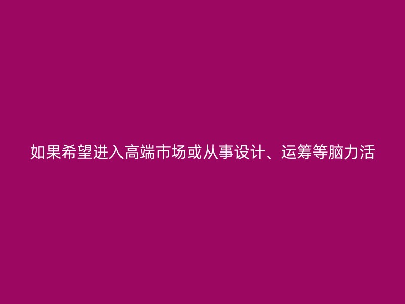 如果希望进入高端市场或从事设计、运筹等脑力活