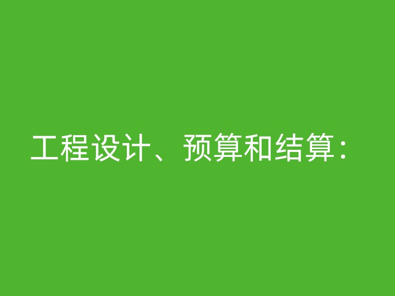 工程设计、预算和结算：