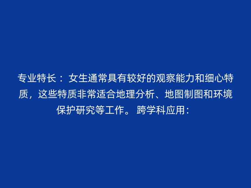 专业特长 ：女生通常具有较好的观察能力和细心特质，这些特质非常适合地理分析、地图制图和环境保护研究等工作。 跨学科应用：