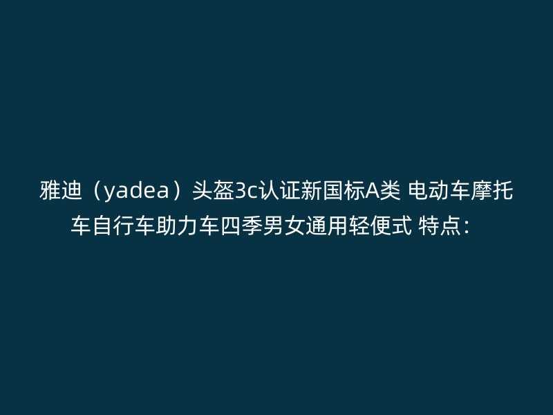 雅迪（yadea）头盔3c认证新国标A类 电动车摩托车自行车助力车四季男女通用轻便式 特点：