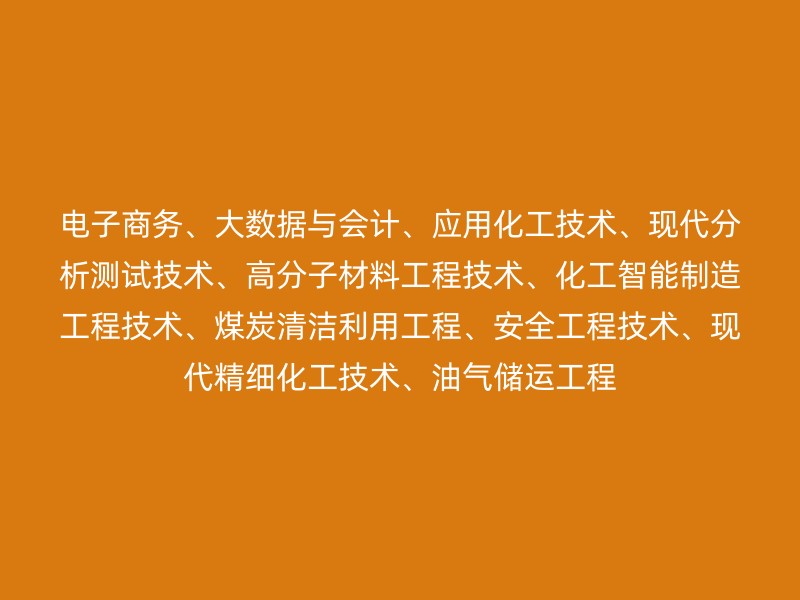 电子商务、大数据与会计、应用化工技术、现代分析测试技术、高分子材料工程技术、化工智能制造工程技术、煤炭清洁利用工程、安全工程技术、现代精细化工技术、油气储运工程