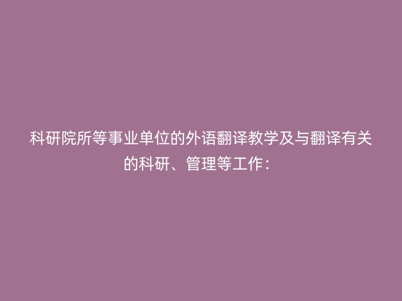 科研院所等事业单位的外语翻译教学及与翻译有关的科研、管理等工作：