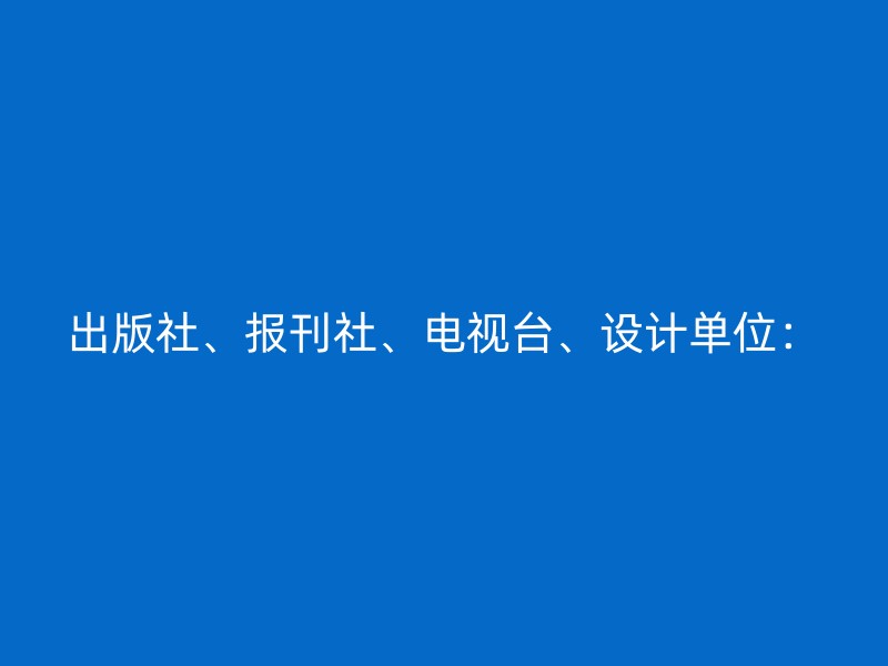 出版社、报刊社、电视台、设计单位：