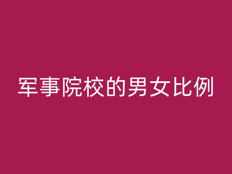 军事院校的男女比例