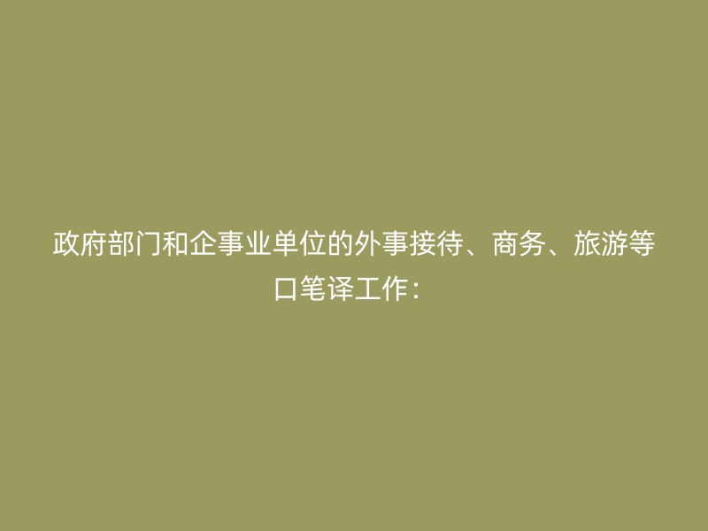 政府部门和企事业单位的外事接待、商务、旅游等口笔译工作：