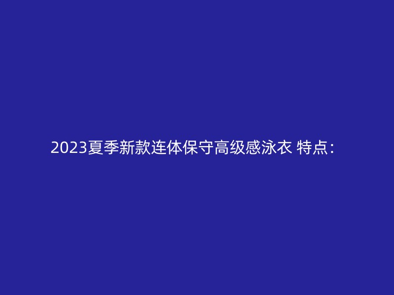 2023夏季新款连体保守高级感泳衣 特点：