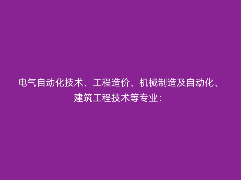 电气自动化技术、工程造价、机械制造及自动化、建筑工程技术等专业：