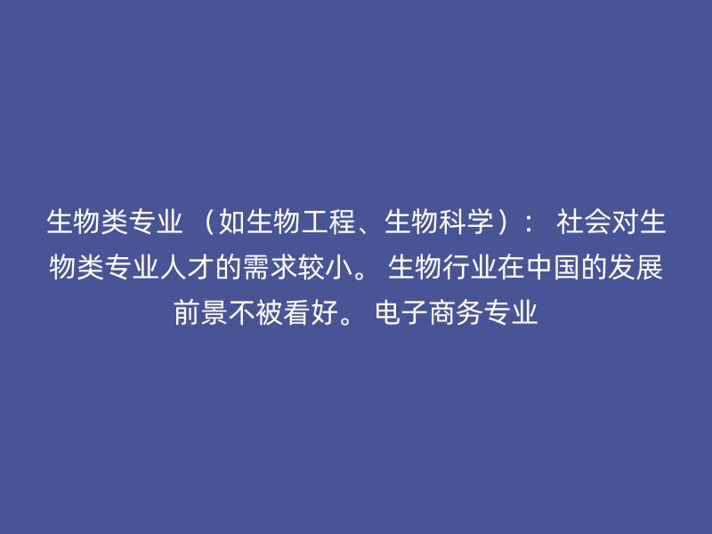 生物类专业 （如生物工程、生物科学）： 社会对生物类专业人才的需求较小。 生物行业在中国的发展前景不被看好。 电子商务专业